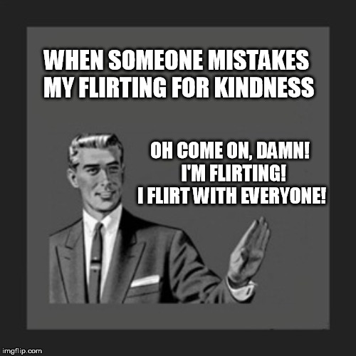 It's not kindness, I'm flirting | WHEN SOMEONE MISTAKES MY FLIRTING FOR KINDNESS; OH COME ON, DAMN!    I'M FLIRTING! 
 I FLIRT WITH EVERYONE! | image tagged in memes,kill yourself guy,flirting,kindness | made w/ Imgflip meme maker