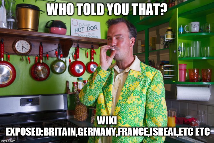 WHO TOLD YOU THAT? WIKI EXPOSED:BRITAIN,GERMANY,FRANCE,ISREAL,ETC ETC | made w/ Imgflip meme maker