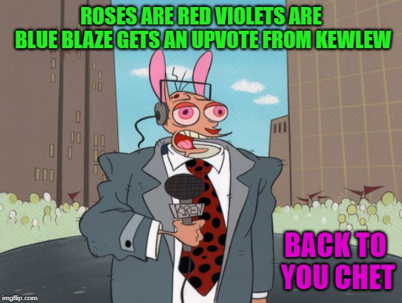 ren | ROSES ARE RED VIOLETS ARE BLUE BLAZE GETS AN UPVOTE FROM KEWLEW BACK TO YOU CHET | image tagged in ren | made w/ Imgflip meme maker