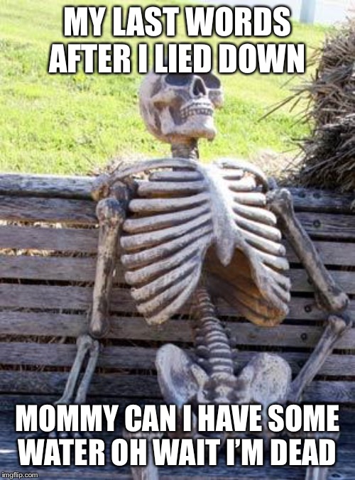 Waiting Skeleton | MY LAST WORDS AFTER I LIED DOWN; MOMMY CAN I HAVE SOME WATER OH WAIT I’M DEAD | image tagged in memes,waiting skeleton | made w/ Imgflip meme maker