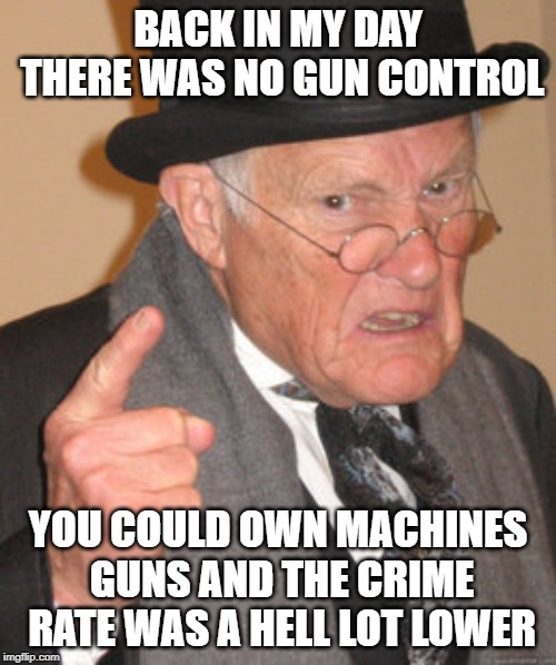 Back In My Day | BACK IN MY DAY THERE WAS NO GUN CONTROL; YOU COULD OWN MACHINES GUNS AND THE CRIME RATE WAS A HELL LOT LOWER | image tagged in memes,back in my day | made w/ Imgflip meme maker