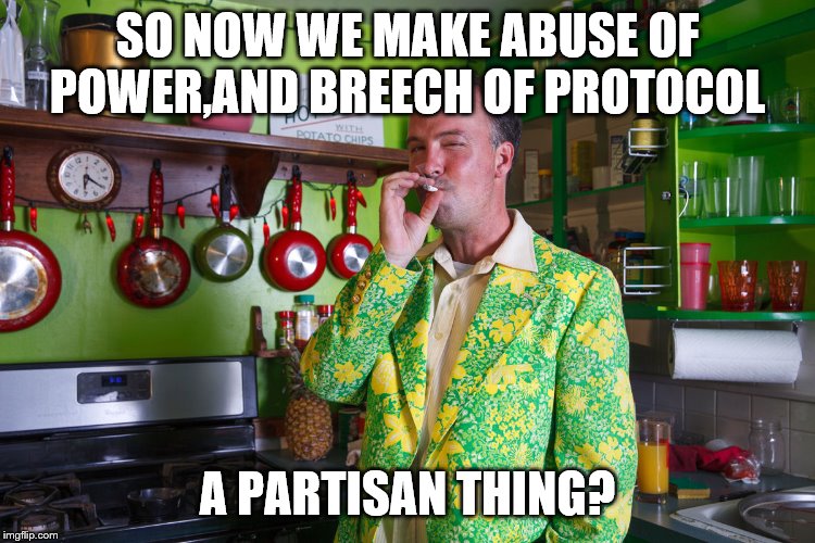 SO NOW WE MAKE ABUSE OF POWER,AND BREECH OF PROTOCOL A PARTISAN THING? | made w/ Imgflip meme maker