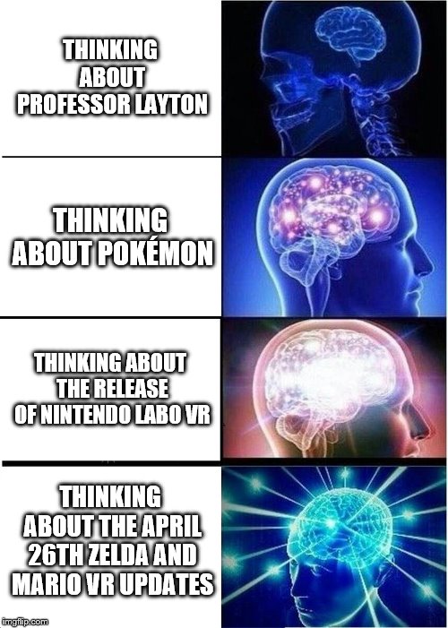 Expanding Brain | THINKING ABOUT PROFESSOR LAYTON; THINKING ABOUT POKÉMON; THINKING ABOUT THE RELEASE OF NINTENDO LABO VR; THINKING ABOUT THE APRIL 26TH ZELDA AND MARIO VR UPDATES | image tagged in memes,expanding brain | made w/ Imgflip meme maker