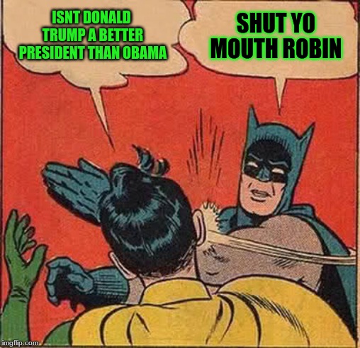 Batman Slapping Robin Meme | ISNT DONALD TRUMP A BETTER PRESIDENT THAN OBAMA; SHUT YO MOUTH ROBIN | image tagged in memes,batman slapping robin | made w/ Imgflip meme maker