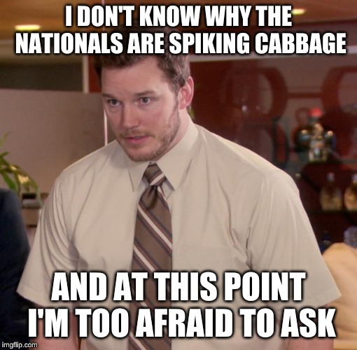 Chris Pratt meme | I DON'T KNOW WHY THE NATIONALS ARE SPIKING CABBAGE; AND AT THIS POINT I'M TOO AFRAID TO ASK | image tagged in chris pratt meme | made w/ Imgflip meme maker