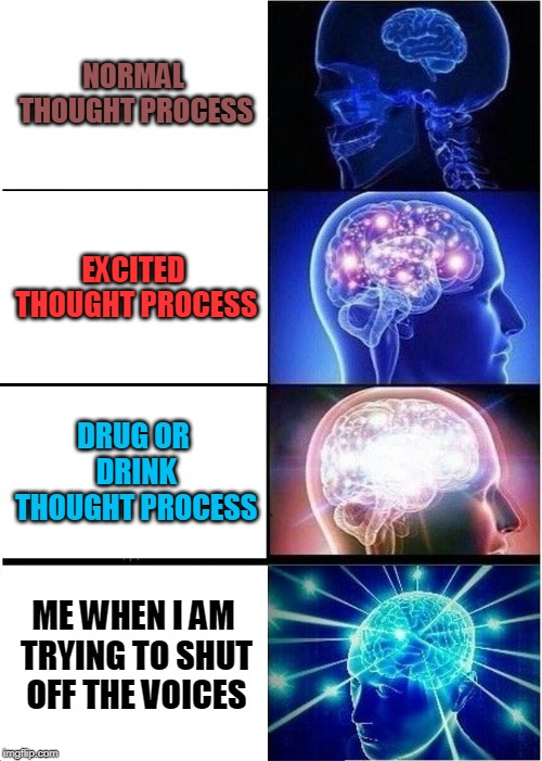 Expanding Brain | NORMAL THOUGHT PROCESS; EXCITED THOUGHT PROCESS; DRUG OR DRINK THOUGHT PROCESS; ME WHEN I AM TRYING TO SHUT OFF THE VOICES | image tagged in memes,expanding brain | made w/ Imgflip meme maker
