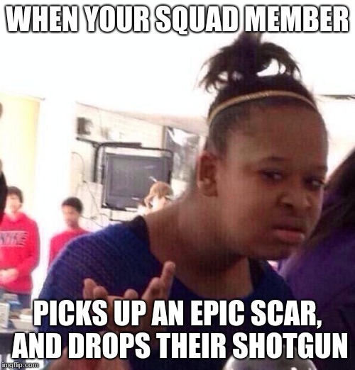 Black Girl Wat Meme | WHEN YOUR SQUAD MEMBER; PICKS UP AN EPIC SCAR, AND DROPS THEIR SHOTGUN | image tagged in memes,black girl wat | made w/ Imgflip meme maker