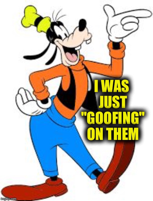 goofy | I WAS JUST "GOOFING" ON THEM | image tagged in goofy | made w/ Imgflip meme maker