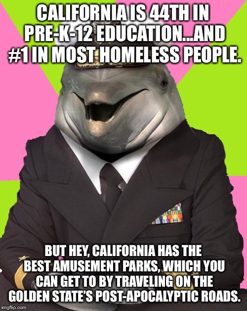 I was I was making this up about California...but it’s a disaster coaster | CALIFORNIA IS 44TH IN PRE-K-12 EDUCATION...AND #1 IN MOST HOMELESS PEOPLE. BUT HEY, CALIFORNIA HAS THE BEST AMUSEMENT PARKS, WHICH YOU CAN GET TO BY TRAVELING ON THE GOLDEN STATE’S POST-APOCALYPTIC ROADS. | image tagged in admiral commander dolphin,memes,california,school,homeless,road | made w/ Imgflip meme maker
