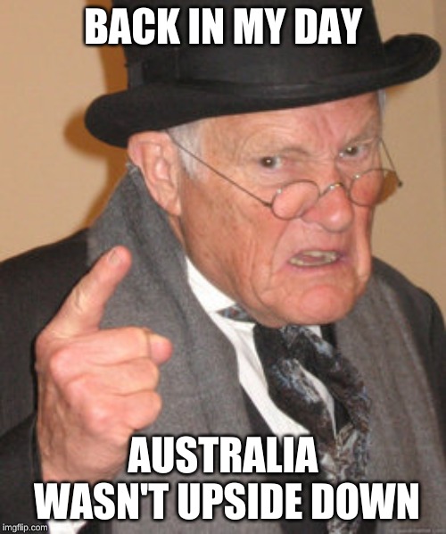 Back In My Day | BACK IN MY DAY; AUSTRALIA WASN'T UPSIDE DOWN | image tagged in memes,back in my day | made w/ Imgflip meme maker