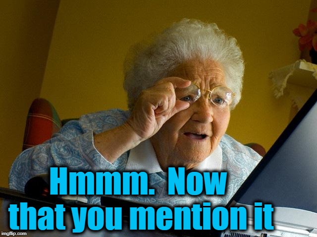 Grandma Finds The Internet Meme | Hmmm.  Now that you mention it | image tagged in memes,grandma finds the internet | made w/ Imgflip meme maker