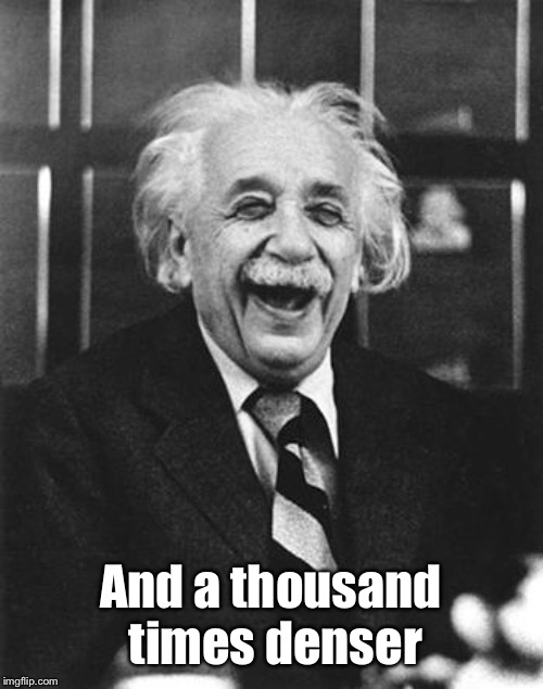 Einstein laugh | And a thousand times denser | image tagged in einstein laugh | made w/ Imgflip meme maker
