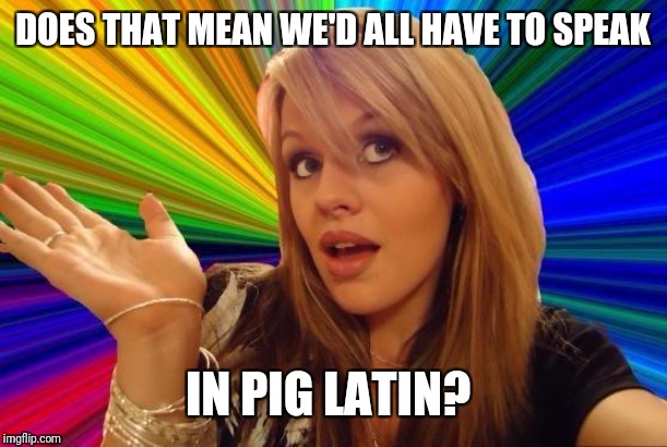 Dumb Blonde Meme | DOES THAT MEAN WE'D ALL HAVE TO SPEAK IN PIG LATIN? | image tagged in memes,dumb blonde | made w/ Imgflip meme maker