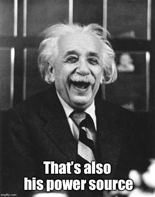 Einstein laugh | That’s also his power source | image tagged in einstein laugh | made w/ Imgflip meme maker