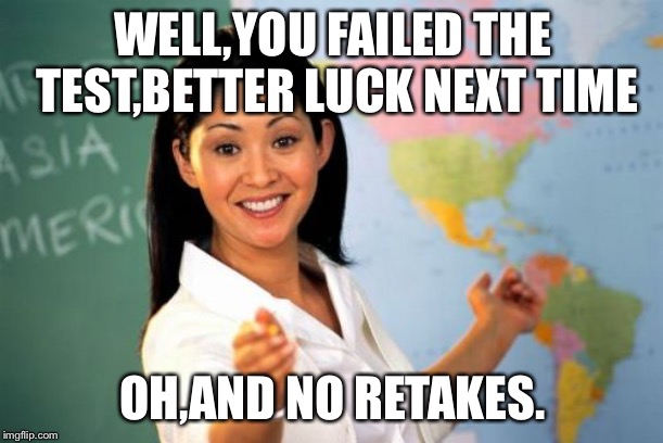 Unhelpful High School Teacher | WELL,YOU FAILED THE TEST,BETTER LUCK NEXT TIME; OH,AND NO RETAKES. | image tagged in memes,unhelpful high school teacher | made w/ Imgflip meme maker
