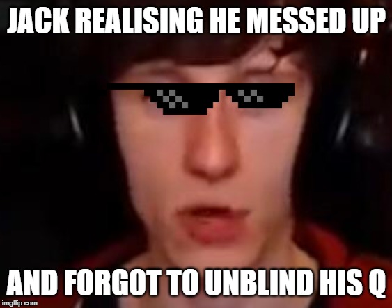 JACK REALISING HE MESSED UP; AND FORGOT TO UNBLIND HIS Q | made w/ Imgflip meme maker