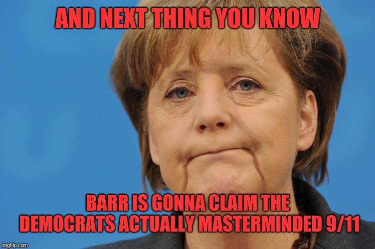 Angela Merkel Frown | AND NEXT THING YOU KNOW BARR IS GONNA CLAIM THE DEMOCRATS ACTUALLY MASTERMINDED 9/11 | image tagged in angela merkel frown | made w/ Imgflip meme maker
