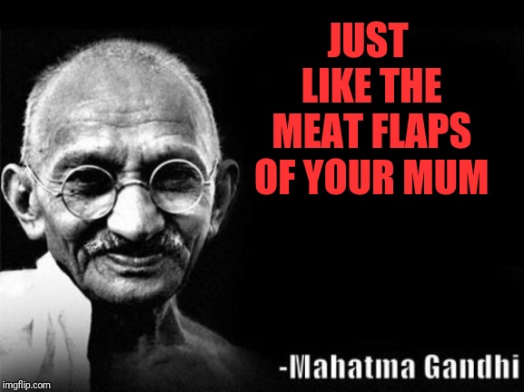 Mahatma Gandhi Rocks | JUST LIKE THE MEAT FLAPS OF YOUR MUM | image tagged in mahatma gandhi rocks | made w/ Imgflip meme maker
