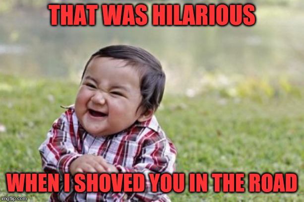 Evil Toddler Meme | THAT WAS HILARIOUS; WHEN I SHOVED YOU IN THE ROAD | image tagged in memes,evil toddler | made w/ Imgflip meme maker