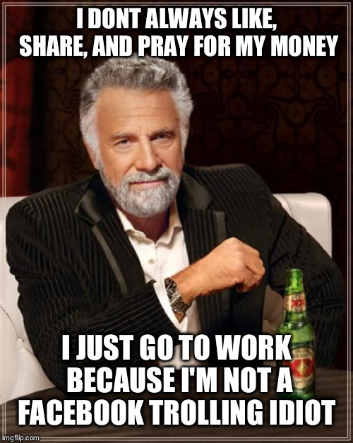The Most Interesting Man In The World Meme | I DONT ALWAYS LIKE, SHARE, AND PRAY FOR MY MONEY; I JUST GO TO WORK BECAUSE I'M NOT A FACEBOOK TROLLING IDIOT | image tagged in memes,the most interesting man in the world | made w/ Imgflip meme maker