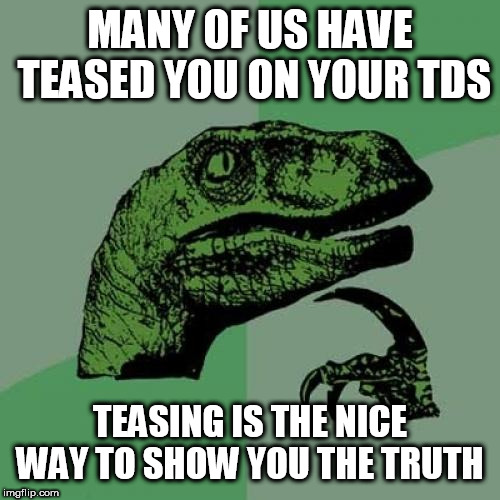 Philosoraptor | MANY OF US HAVE TEASED YOU ON YOUR TDS; TEASING IS THE NICE WAY TO SHOW YOU THE TRUTH | image tagged in memes,philosoraptor | made w/ Imgflip meme maker