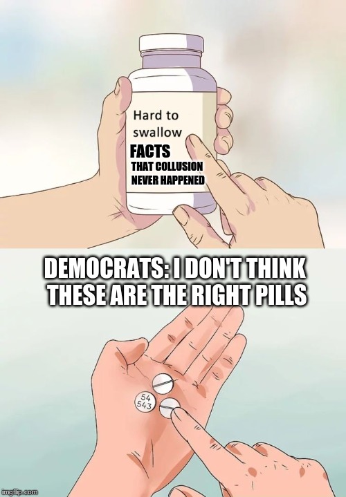 The Worst Lie in History | FACTS; THAT COLLUSION NEVER HAPPENED; DEMOCRATS: I DON'T THINK THESE ARE THE RIGHT PILLS | image tagged in memes,hard to swallow pills,trump russia collusion,democrats,pills | made w/ Imgflip meme maker