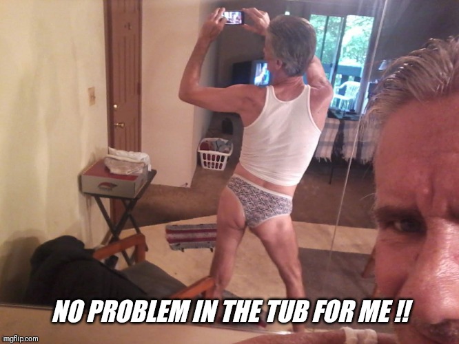NO PROBLEM IN THE TUB FOR ME !! | made w/ Imgflip meme maker
