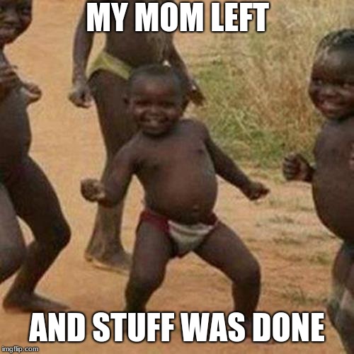 Third World Success Kid | MY MOM LEFT; AND STUFF WAS DONE | image tagged in memes,third world success kid | made w/ Imgflip meme maker