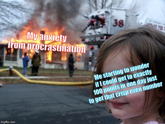 Disaster Girl | My anxiety from procrastination; Me starting to wonder if I could get to exactly 100 points in one day just to get that crisp even number | image tagged in memes,disaster girl | made w/ Imgflip meme maker