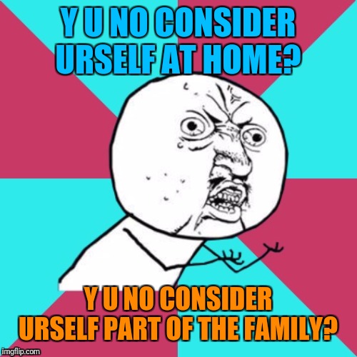 Brace yourself - there's a 'Twist' in this meme. | Y U NO CONSIDER URSELF AT HOME? Y U NO CONSIDER URSELF PART OF THE FAMILY? | image tagged in y u no music,memes,y u no,music,come on baby now,twist and shout | made w/ Imgflip meme maker