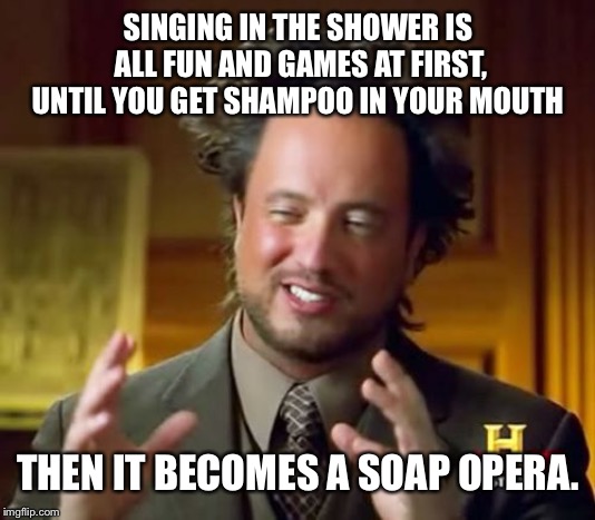 We all have those moments... | SINGING IN THE SHOWER IS ALL FUN AND GAMES AT FIRST, UNTIL YOU GET SHAMPOO IN YOUR MOUTH; THEN IT BECOMES A SOAP OPERA. | image tagged in memes,ancient aliens,puns,bad pun,funny memes | made w/ Imgflip meme maker