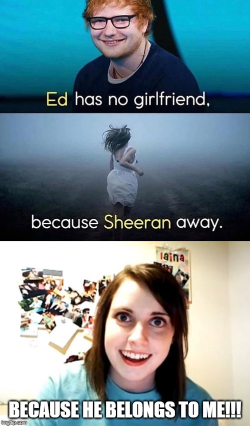 Poor Ed!!! (Now, in better context) | BECAUSE HE BELONGS TO ME!!! | image tagged in memes,overly attached girlfriend | made w/ Imgflip meme maker