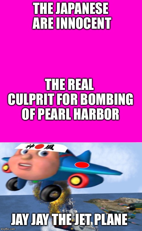 THE JAPANESE ARE INNOCENT; THE REAL CULPRIT FOR BOMBING OF PEARL HARBOR; JAY JAY THE JET PLANE | image tagged in blank hot pink background | made w/ Imgflip meme maker