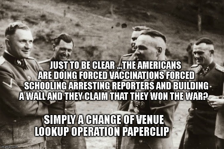 JUST TO BE CLEAR ...THE AMERICANS ARE DOING FORCED VACCINATIONS FORCED SCHOOLING ARRESTING REPORTERS AND BUILDING A WALL AND THEY CLAIM THAT THEY WON THE WAR? SIMPLY A CHANGE OF VENUE        LOOKUP OPERATION PAPERCLIP | image tagged in mengele | made w/ Imgflip meme maker