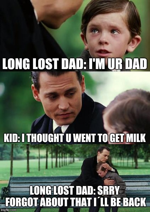 lost dad | LONG LOST DAD: I'M UR DAD; KID: I THOUGHT U WENT TO GET MILK; LONG LOST DAD: SRRY FORGOT ABOUT THAT I´LL BE BACK | image tagged in memes,finding neverland | made w/ Imgflip meme maker