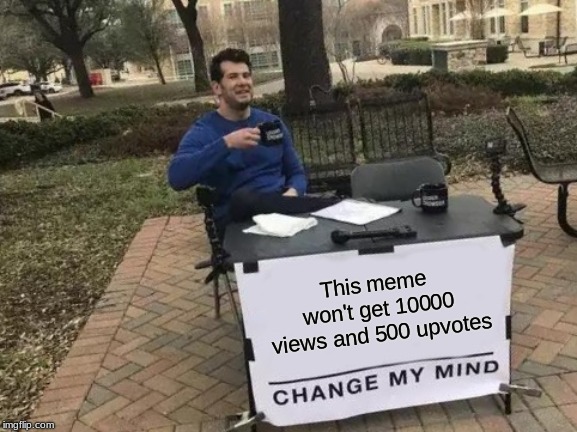 Change My Mind | This meme won't get 10000 views and 500 upvotes | image tagged in memes,change my mind | made w/ Imgflip meme maker