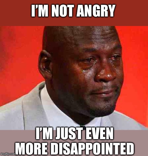 crying michael jordan | I’M NOT ANGRY I’M JUST EVEN MORE DISAPPOINTED | image tagged in crying michael jordan | made w/ Imgflip meme maker