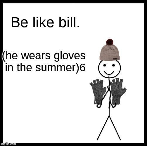 Be Like Bill Meme | Be like bill. (he wears gloves in the summer)6 | image tagged in memes,be like bill | made w/ Imgflip meme maker