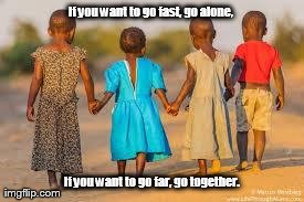 If you want to go fast, go alone,  If you want to go far, go together. | made w/ Imgflip meme maker