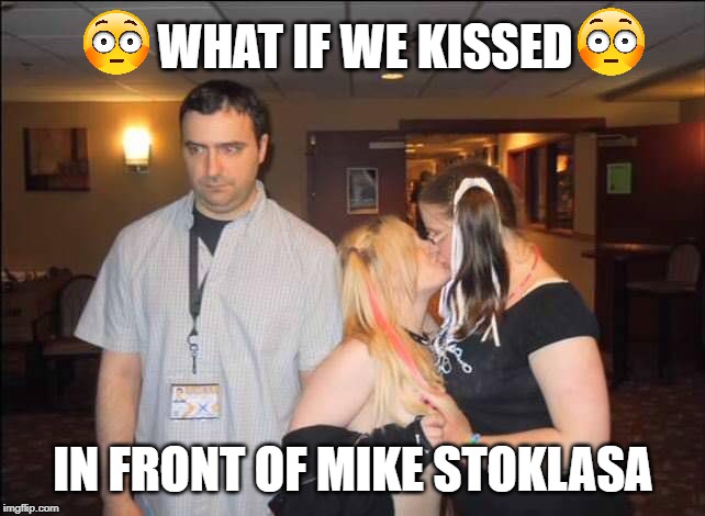WHAT IF WE KISSED; IN FRONT OF MIKE STOKLASA | made w/ Imgflip meme maker