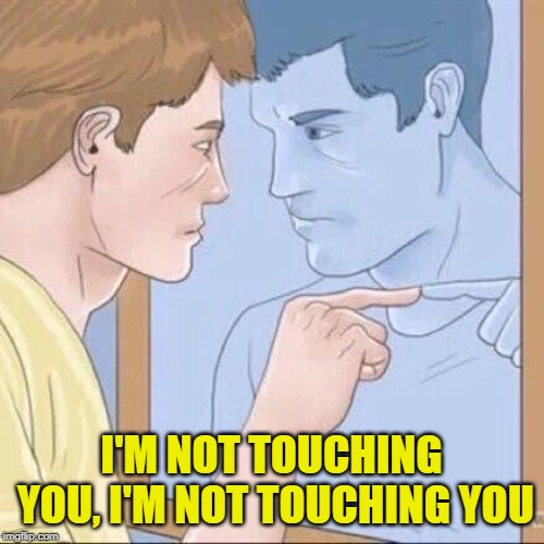 Pointing mirror guy | I'M NOT TOUCHING YOU, I'M NOT TOUCHING YOU | image tagged in pointing mirror guy | made w/ Imgflip meme maker