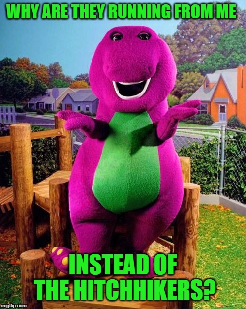Barney the Dinosaur  | WHY ARE THEY RUNNING FROM ME INSTEAD OF THE HITCHHIKERS? | image tagged in barney the dinosaur | made w/ Imgflip meme maker