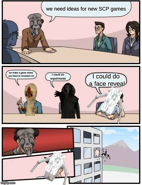 Boardroom Meeting Suggestion | we need ideas for new SCP games; we make a game where you have to recontain me; I could do experiments; I could do a face reveal | image tagged in memes,boardroom meeting suggestion | made w/ Imgflip meme maker