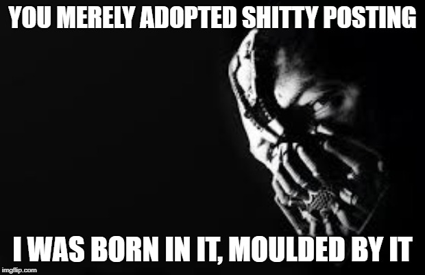 YOU MERELY ADOPTED SHITTY POSTING; I WAS BORN IN IT, MOULDED BY IT | made w/ Imgflip meme maker