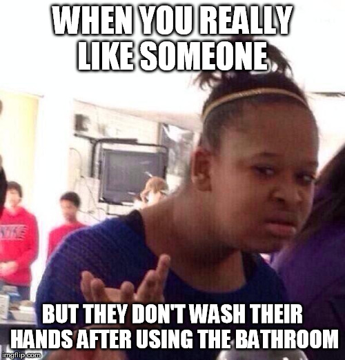 Black Girl Wat Meme | WHEN YOU REALLY LIKE SOMEONE; BUT THEY DON'T WASH THEIR HANDS AFTER USING THE BATHROOM | image tagged in memes,black girl wat | made w/ Imgflip meme maker