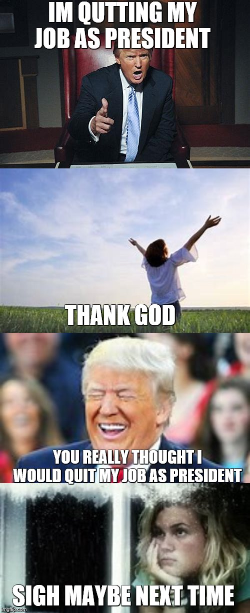 everyone wants Donald trump gone | IM QUTTING MY JOB AS PRESIDENT; THANK GOD; YOU REALLY THOUGHT I WOULD QUIT MY JOB AS PRESIDENT; SIGH MAYBE NEXT TIME | image tagged in political meme,donald trump | made w/ Imgflip meme maker
