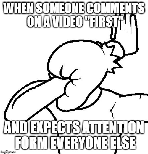 Extreme Facepalm | WHEN SOMEONE COMMENTS ON A VIDEO "FIRST"; AND EXPECTS ATTENTION FORM EVERYONE ELSE | image tagged in extreme facepalm | made w/ Imgflip meme maker