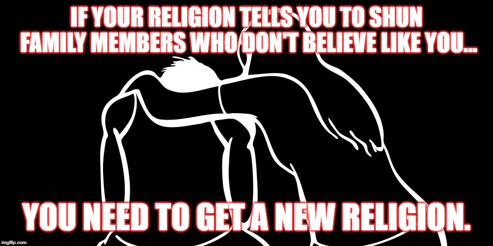 It Is Not Love! | IF YOUR RELIGION TELLS YOU TO SHUN FAMILY MEMBERS WHO DON'T BELIEVE LIKE YOU... YOU NEED TO GET A NEW RELIGION. | image tagged in jehovah's witness,jehovah,religions,cult,hate | made w/ Imgflip meme maker