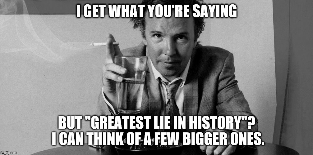 I GET WHAT YOU'RE SAYING BUT "GREATEST LIE IN HISTORY"? I CAN THINK OF A FEW BIGGER ONES. | made w/ Imgflip meme maker