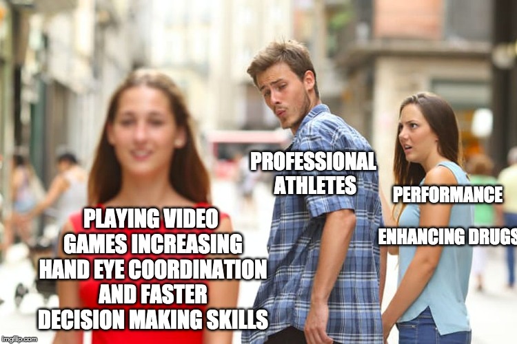 Distracted Boyfriend Meme | PROFESSIONAL ATHLETES; PERFORMANCE ENHANCING DRUGS; PLAYING VIDEO GAMES INCREASING HAND EYE COORDINATION AND FASTER DECISION MAKING SKILLS | image tagged in memes,distracted boyfriend | made w/ Imgflip meme maker